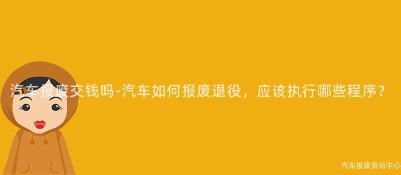 汽车报废交钱吗-汽车如何报废退役，应该执行哪些程序？