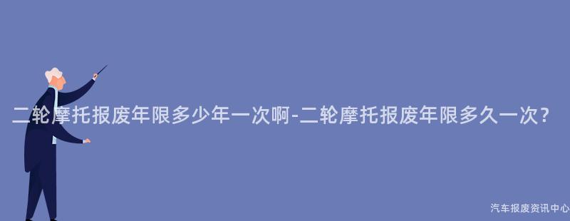 二轮摩托报废年限多少年一次啊-二轮摩托报废年限多久一次？