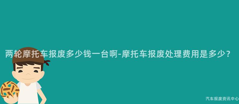 两轮摩托车报废多少钱一台啊-摩托车报废处理费用是多少？