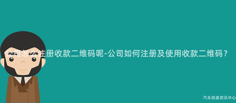 公司怎么注册收款二维码呢-公司如何注册及使用收款二维码？