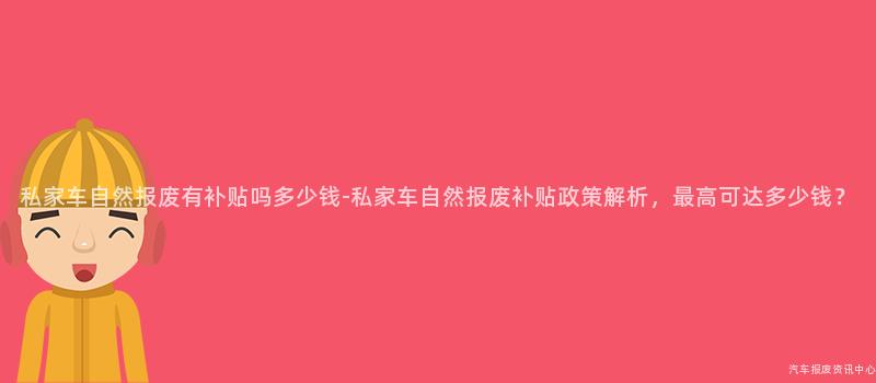 私家车自然报废有补贴吗多少钱-私家车自然报废补贴政策解析，最高可达多少钱？