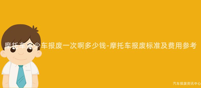 摩托车多少车报废一次啊多少钱-摩托车报废标准及费用参考