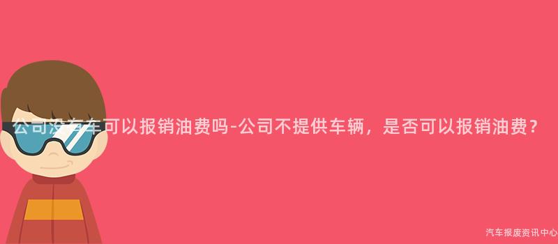 公司没有车可以报销油费吗-公司不提供车辆，是否可以报销油费？