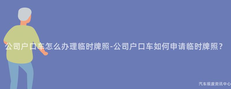 公司户口车怎么办理临时牌照-公司户口车如何申请临时牌照？
