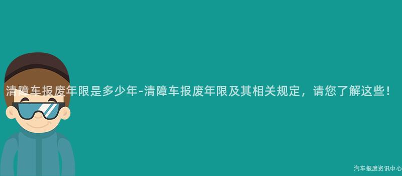 清障车报废年限是多少年-清障车报废年限及其相关规定，请您了解这些！