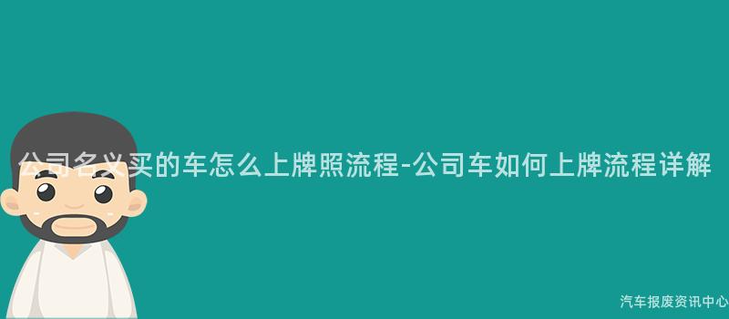 公司名义买的车怎么上牌照流程-公司车如何上牌流程详解