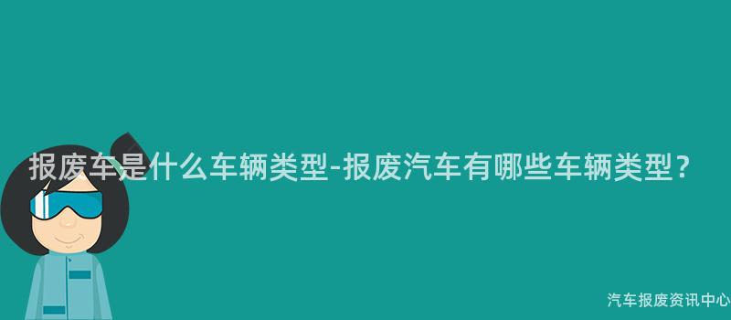 报废车是什么车辆类型-报废汽车有哪些车辆类型？