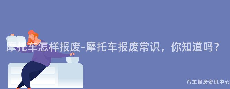 摩托车怎样报废-摩托车报废常识，你知道吗？