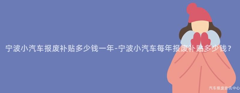 宁波小汽车报废补贴多少钱一年-宁波小汽车每年报废补贴多少钱？
