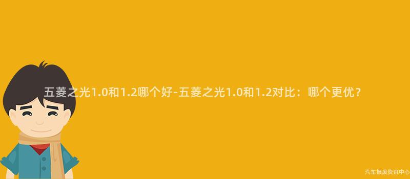 五菱之光1.0和1.2哪个好-五菱之光1.0和1.2对比：哪个更优？