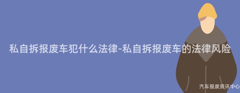 私自拆报废车犯什么法律-私自拆报废车的法律风险