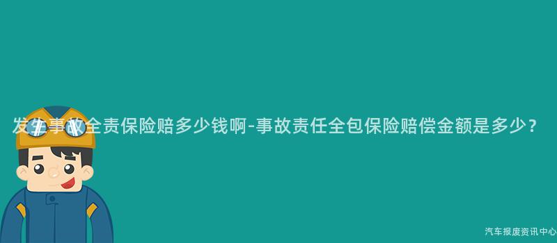 发生事故全责保险赔多少钱啊-事故责任全包保险赔偿金额是多少？