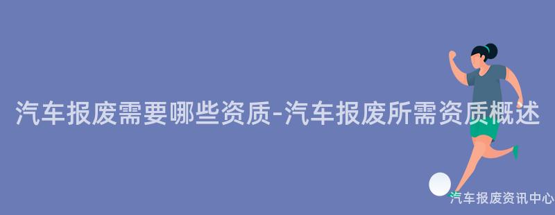 汽车报废需要哪些资质-汽车报废所需资质概述