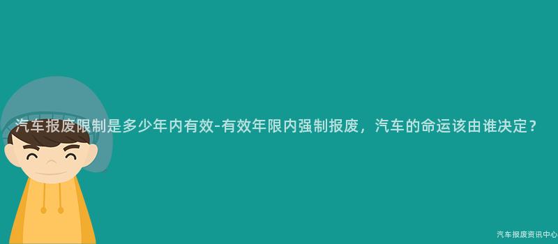 汽车报废限制是多少年内有效-有效年限内强制报废，汽车的命运该由谁决定？