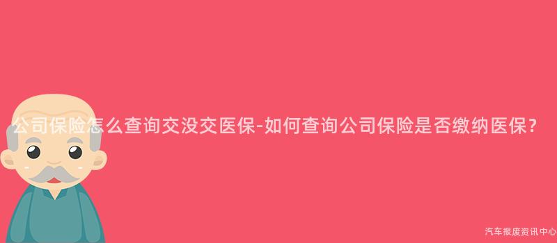 公司保险怎么查询交没交医保-如何查询公司保险是否缴纳医保？