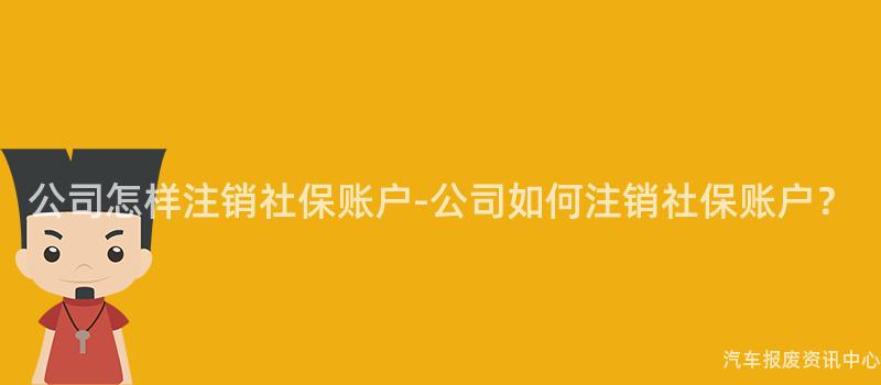 公司怎样注销社保账户-公司如何注销社保账户？