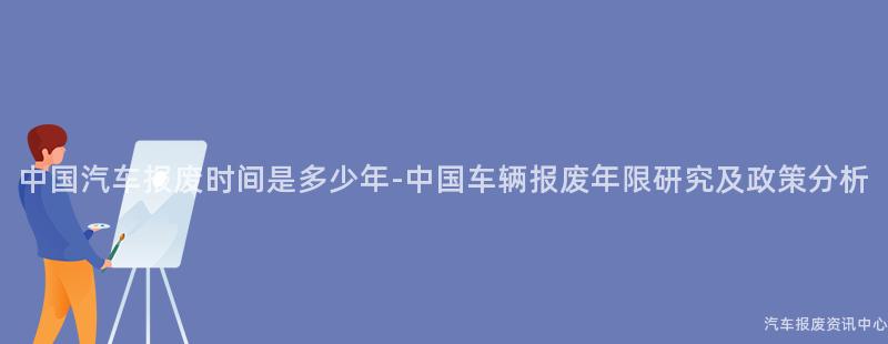 中国汽车报废时间是多少年-中国车辆报废年限研究及政策分析