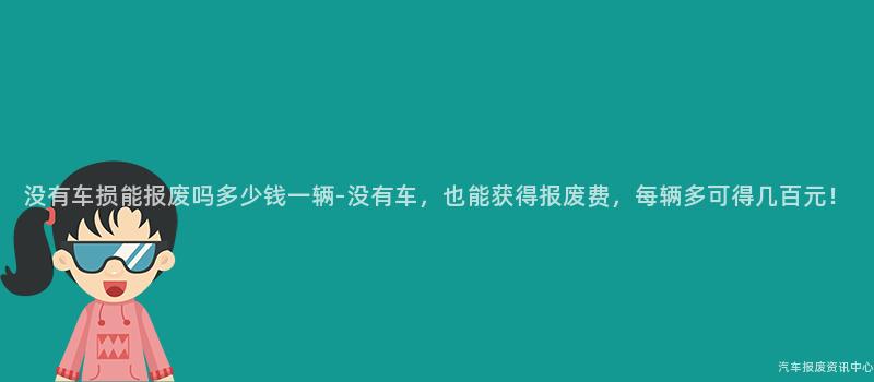 没有车损能报废吗多少钱一辆-没有车，也能获得报废费，每辆多可得几百元！