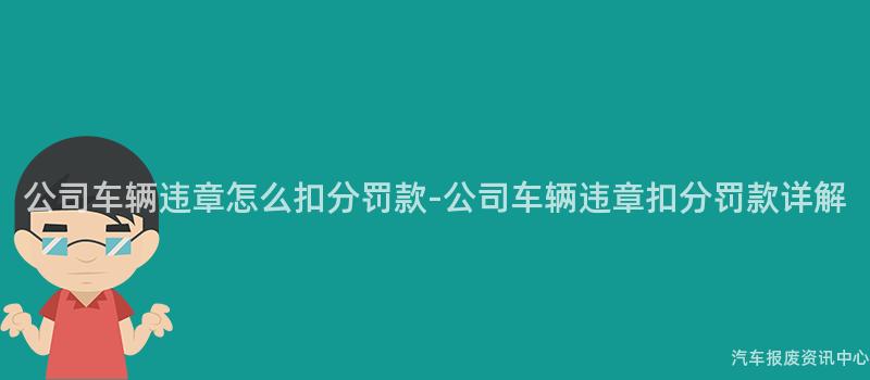 公司车辆违章怎么扣分罚款-公司车辆违章扣分罚款详解