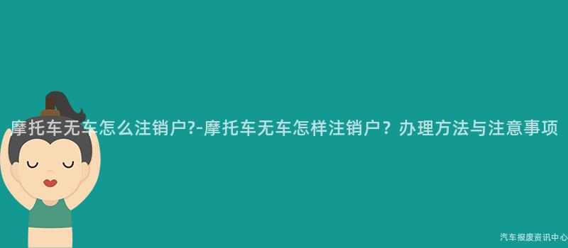 摩托车无车怎么注销户?-摩托车无车怎样注销户？办理方法与注意事项