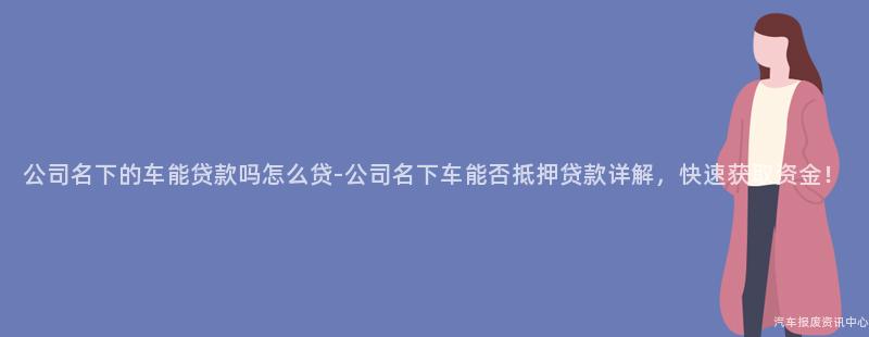 公司名下的车能贷款吗怎么贷-公司名下车能否抵押贷款详解，快速获取资金！