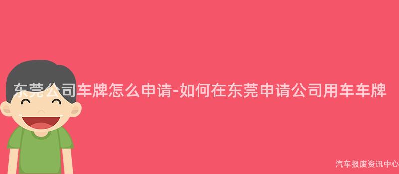 东莞公司车牌怎么申请-如何在东莞申请公司用车车牌