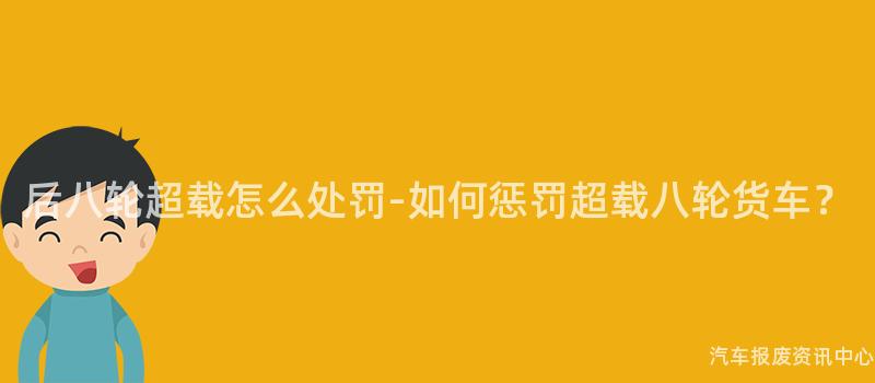 后八轮超载怎么处罚-如何惩罚超载八轮货车？
