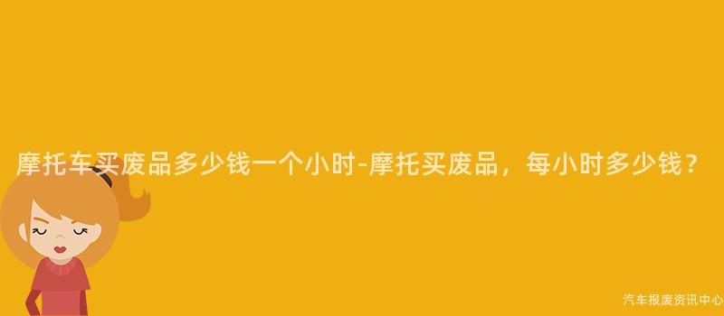 摩托车买废品多少钱一个小时-摩托买废品，每小时多少钱？