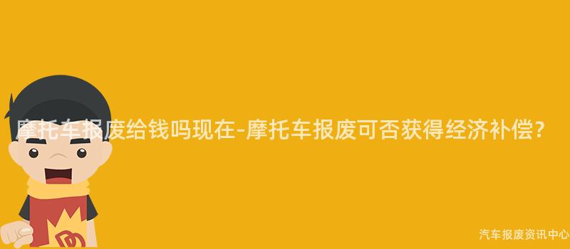 摩托车报废给钱吗现在-摩托车报废可否获得经济补偿？