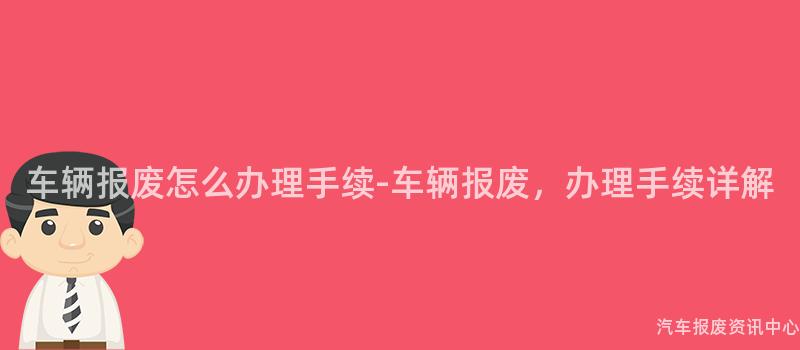 车辆报废怎么办理手续-车辆报废，办理手续详解