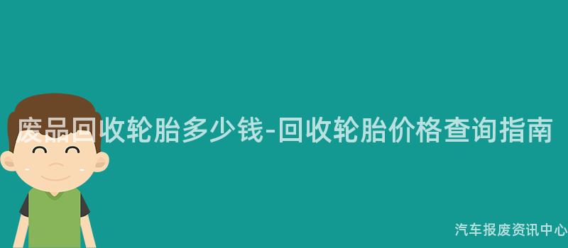 废品回收轮胎多少钱-回收轮胎价格查询指南