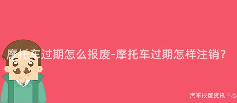 摩托车过期怎么报废-摩托车过期怎样注销？