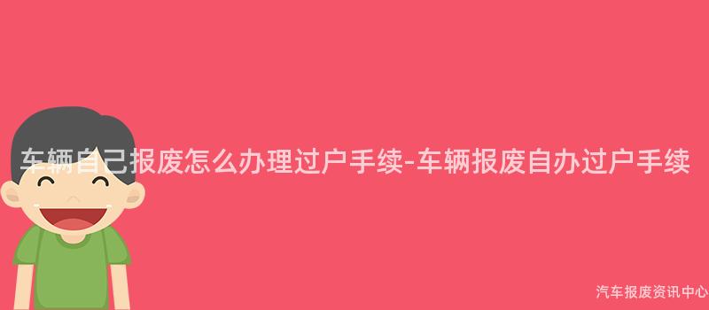 车辆自己报废怎么办理过户手续-车辆报废自办过户手续