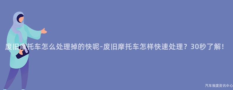 废旧摩托车怎么处理掉的快呢-废旧摩托车怎样快速处理？30秒了解！