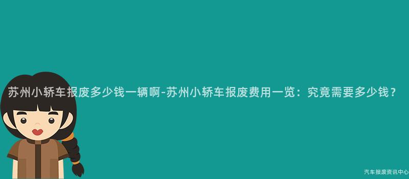 苏州小轿车报废多少钱一辆啊-苏州小轿车报废费用一览：究竟需要多少钱？