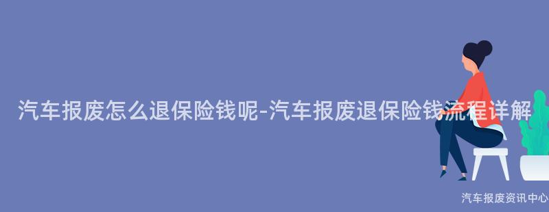 汽车报废怎么退保险钱呢-汽车报废退保险钱流程详解