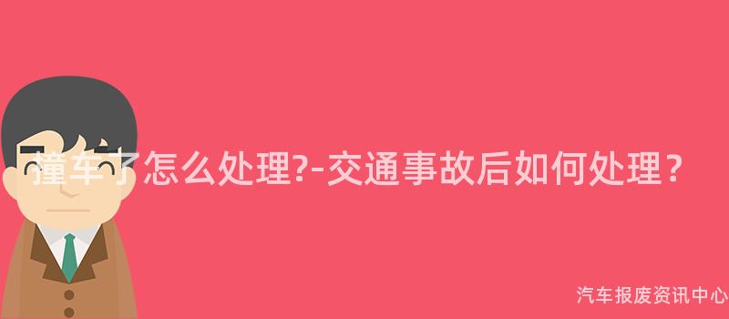 撞车了怎么处理?-交通事故后如何处理？