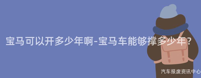 宝马可以开多少年啊-宝马车能够撑多少年？