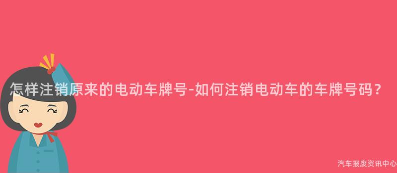 怎样注销原来的电动车牌号-如何注销电动车的车牌号码？