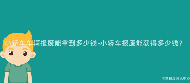 小轿车车辆报废能拿到多少钱-小轿车报废能获得多少钱？