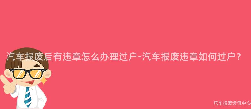 汽车报废后有违章怎么办理过户-汽车报废违章如何过户？