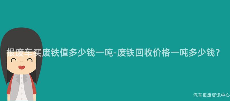 报废车买废铁值多少钱一吨-废铁回收价格一吨多少钱？
