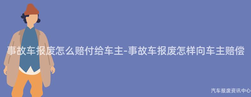 事故车报废怎么赔付给车主-事故车报废怎样向车主赔偿