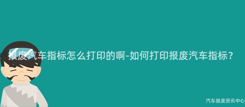 报废汽车指标怎么打印的啊-如何打印报废汽车指标？