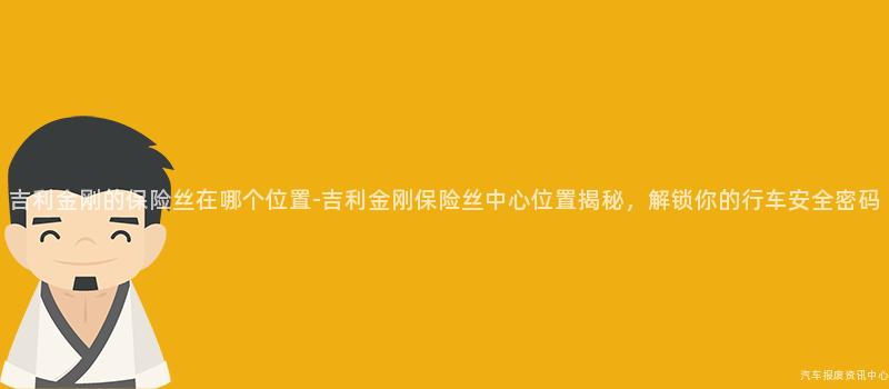 吉利金刚的保险丝在哪个位置-吉利金刚保险丝中心位置揭秘，解锁你的行车安全密码