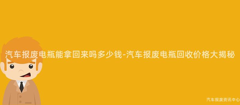汽车报废电瓶能拿回来吗多少钱-汽车报废电瓶回收价格大揭秘