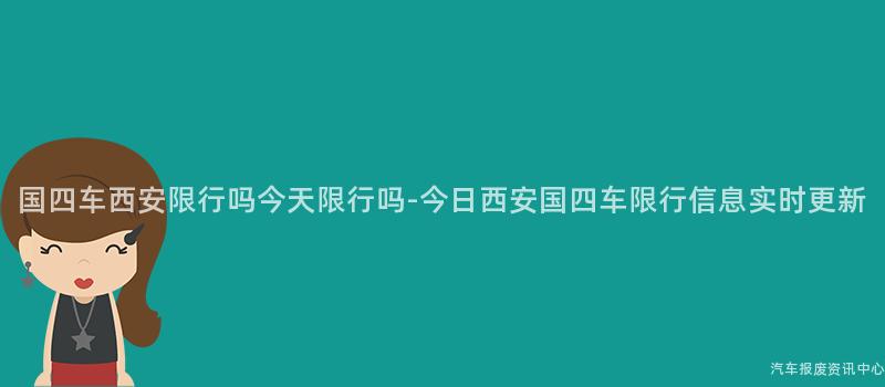 国四车西安限行吗今天限行吗-今日西安国四车限行信息实时更新