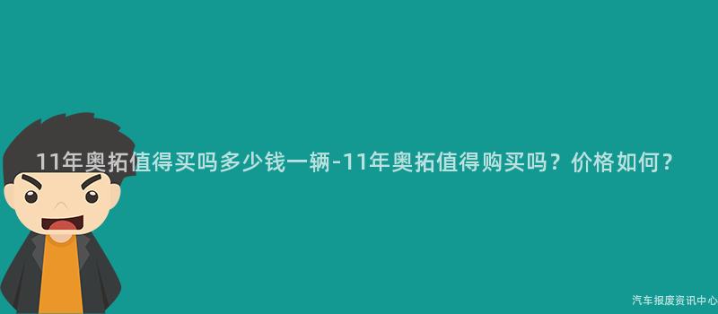 11年奥拓值得买吗多少钱一辆-11年奥拓值得购买吗？价格如何？