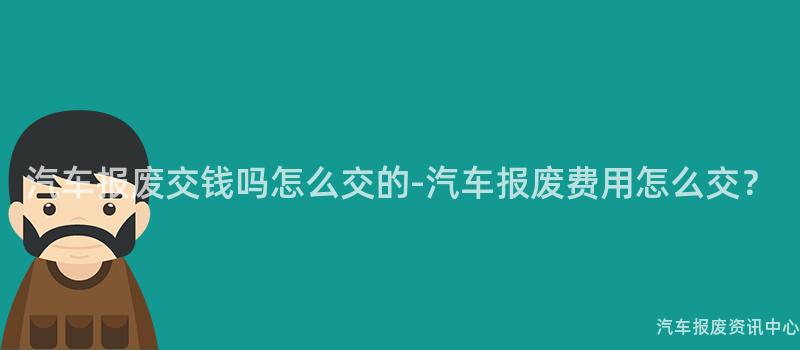 汽车报废交钱吗怎么交的-汽车报废费用怎么交？