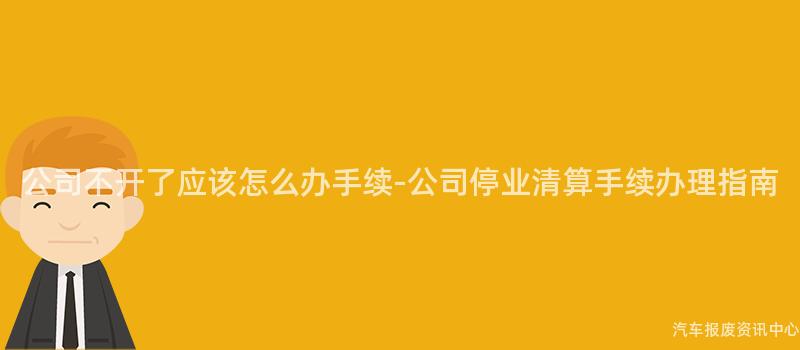公司不开了应该怎么办手续-公司停业清算手续办理指南